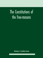 The constitutions of the free-masons: containing the history, charges, regulations, &c. of that most ancient and right worshipful fraternity: for the use of the lodges
