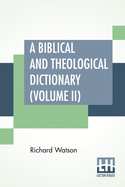 A Biblical And Theological Dictionary (Volume II): In Two Volumes, Vol. II. (J - Z). Explanatory Of The History, Manners, And Customs Of The Jews, And ... An Exposition Of The Principal Doctrines Of C