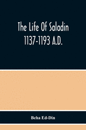 The Life Of Saladin 1137-1193 A.D.