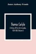 Thomas Carlyle: A History Of His Life In London, 1834-1881 (Volume I)
