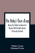 The Baby'S Own ├âΓÇásop: Being The Fables Condensed In Rhyme With Portable Morals Pictorially Pointed