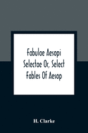 Fabulae Aesopi Selectae Or, Select Fables Of Aesop: More Literal Than Any Yet Extant, Designed For The Readier Instruction Of Beginners In The Latin Tongue