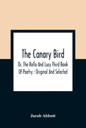 The Canary Bird, Or, The Rollo And Lucy Third Book Of Poetry: Original And Selected