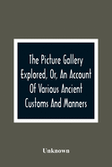 The Picture Gallery Explored, Or, An Account Of Various Ancient Customs And Manners: Interspersed With Anecdotes And Biographical Sketches Of Eminent Persons