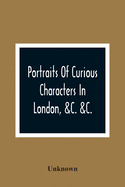 Portraits Of Curious Characters In London, &C. &C.: With Descriptive And Entertaining Anecdotes