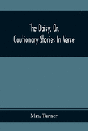 The Daisy, Or, Cautionary Stories In Verse: Adapted To The Ideas Of Children From Four To Eight Years Old: Illustrated With Thirty Engravings