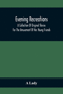 Evening Recreations: A Collection Of Original Stories: For The Amusement Of Her Young Friends