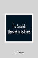 The Swedish Element In Rockford: Industrial, Religious And Social Activities Of Men And Women Of Swedish Descent