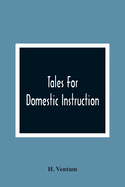 Tales For Domestic Instruction: Containing The Histories Of Ben Hallyard, Hannah Jenkins, John Aplin, Edward Fletcher, Or The Necessity Of Curbing Our Passions, Lucy And Jemima Meadows, And Mr. Wilmot