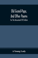 Old Grand-Papa, And Other Poems: For The Amusement Of Children