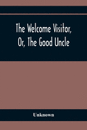The Welcome Visitor, Or, The Good Uncle: Being A Collection Of Original Stories, Containing Several Well-Authenticated Anecdotes, Displaying Striking Traits Of Virtue And Heroism In Early Life