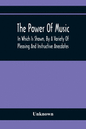 The Power Of Music: In Which Is Shown, By A Variety Of Pleasing And Instructive Anecdotes, The Effects It Has On Man And Animals