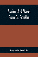 Maxims And Morals From Dr. Franklin: Being Incitements To Industry, Frugality, And Prudence