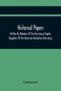 Historical Papers; Written By Members Of The Harrisburg Chapter Daughters Of The American Revolution Harrisburg, Pennsylvania And Read At The Regular ... Chapter, May 19, 1894, To February 22, 1904