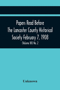 Papers Read Before The Lancaster County Historical Society February 7, 1908; History Herself, As Seen In Her Own Workshop; An Old Newspapers. The ... Of The February Meeting (Volume Xii) No. 2