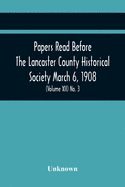 Papers Read Before The Lancaster County Historical Society March 6, 1908; History Herself, As Seen In Her Own Workshop; A Lancastrian In The Mexican ... Of The March Meeting (Volume Xii) No. 3
