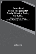 Papers Read Before The Lancaster County Historical Society May 3, 1912; History Herself, As Seen In Her Own Workshop; (Volume Xvi) No. 5