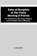 Rules Of Discipline Of The Yearly Meeting Of Friends: For Pennsylvania, New Jersey, Delaware, And The Eastern Parts Of Maryland