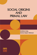 Social Origins And Primal Law: Social Origins By Andrew Lang, M.A., Ll.D.; Primal Law By J. J. Atkinson