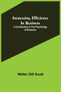Increasing Efficiency In Business; A Contribution to the Psychology of Business