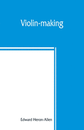 'Violin-making: as it was and is, being a historical, theoretical, and practical treatise on the science and art of violin-making, for'