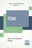Titan (Complete): A Romance - From The German Of Jean Paul Friedrich Richter Translated By Charles T. Brooks (Complete Edition Of Two Volumes)