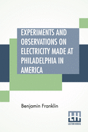 'Experiments And Observations On Electricity Made At Philadelphia In America: And Communicated In Several Letters To Mr. P. Collinson, Of London'