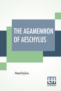 The Agamemnon Of Aeschylus: Translated Into English Rhyming Verse With Explanatory Notes By Gilbert Murray