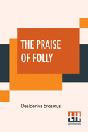 The Praise Of Folly: Translated By John Wilson With An Introduction By Mrs. P. S. Allen