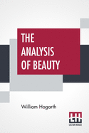 The Analysis Of Beauty: Written With A View Of Fixing The Fluctuating Ideas Of Taste