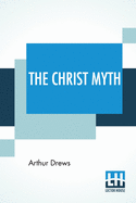 The Christ Myth: Translated From The Third Edition (Revised And Enlarged) By C. Delisle Burns, M.A.