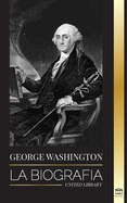 George Washington: La biograf├â┬¡a - La Revoluci├â┬│n Americana y el legado del padre fundador de Estados Unidos (Pol├â┬¡tica) (Spanish Edition)
