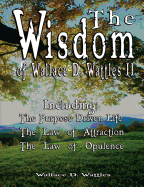 'The Wisdom of Wallace D. Wattles II - Including: The Purpose Driven Life, The Law of Attraction & The Law of Opulence'