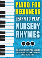Piano for Beginners - Learn to Play Nursery Rhymes: The Ultimate Beginner Piano Songbook for Kids with Lessons on Reading Notes and 50 Beloved Songs