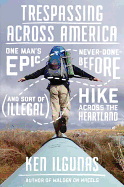 Trespassing Across America: One Man's Epic, Never-Done-Before (and Sort of Illegal) Hike Across the Heartland