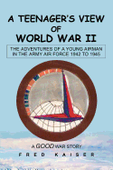 A Teenager's View of World War II: The ADVENTURES of a YOUNG AIRMAN IN THE ARMY AIR FORCE 1942 to 1945