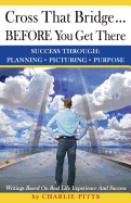 Cross That Bridge...BEFORE You Get There: Success Through Planning, Picturing And Purpose