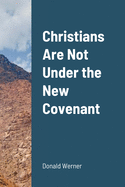 Christians Are Not Under the New Covenant