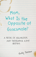 Mom, What Is the Opposite of Guacamole?: A Book of Hilarious and Thoughtful Kids' Quotes