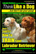 Labrador Retriever, Labrador Retriever Training AAA AKC: Think Like a Dog But Don't Eat Your Poop! - Breed Expert Training -: Here's EXACTLY How To TR