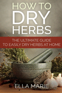 How To Dry Herbs: The Ultimate Guide to Easily Drying Herbs At Home