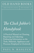 The Clock Jobber's Handybook - A Practical Manual on Cleaning, Repairing and Adjusting: Embracing Information on the Tools, Materials, Appliances and