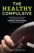 The Healthy Compulsive: Healing Obsessive Compulsive Personality Disorder and Taking the Wheel of the Driven Personality