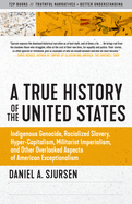 A True History of the United States: Indigenous Genocide, Racialized Slavery, Hyper-Capitalism, Militarist Imperialism and Other Overlooked Aspects of