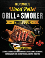 The Complete Wood Pellet Grill & Smoker Cookbook: A Complete Guide to Master Your Wood Pellet Grill & Smoker and Improve Your Skills with Easy and Tas