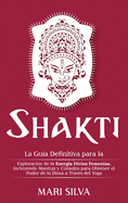 Shakti: La Gu???a Definitiva para la Exploraci???n de la Energ???a Divina Femenina, Incluyendo Mantras y Consejos para Obtener el Po
