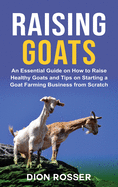 Raising Goats: An Essential Guide on How to Raise Healthy Goats and Tips on Starting a Goat Farming Business from Scratch