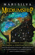 Mediumship: The Ultimate Guide to Becoming a Spiritual Medium and Developing Psychic Abilities Such as Clairvoyance, Clairsentienc