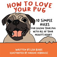 How to Love Your Pug: 10 Simple Rules for Loving Your Pug with all of Your Mighty Heart