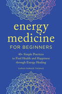 Energy Medicine for Beginners: 40+ Simple Practices to Find Health and Happiness Through Energy Healing